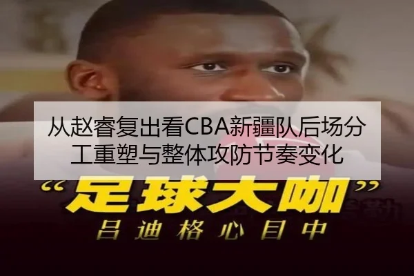 从赵睿复出看CBA新疆队后场分工重塑与整体攻防节奏变化