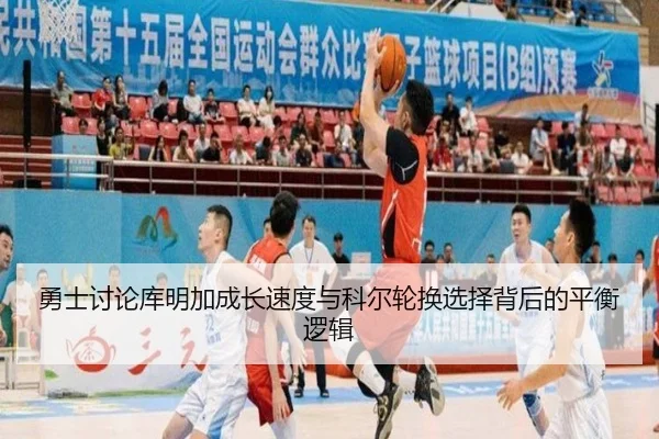 勇士讨论库明加成长速度与科尔轮换选择背后的平衡逻辑