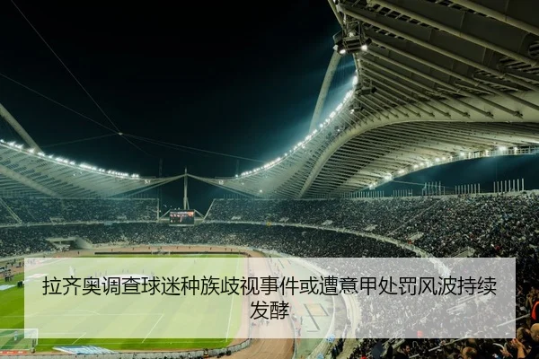 拉齐奥调查球迷种族歧视事件或遭意甲处罚风波持续发酵