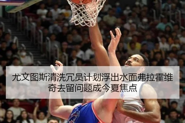 尤文图斯清洗冗员计划浮出水面弗拉霍维奇去留问题成今夏焦点