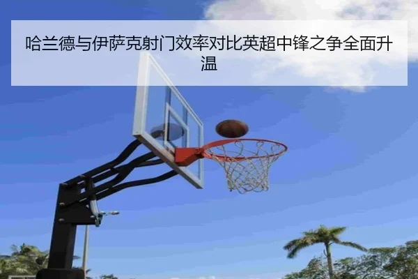 哈兰德与伊萨克射门效率对比英超中锋之争全面升温
