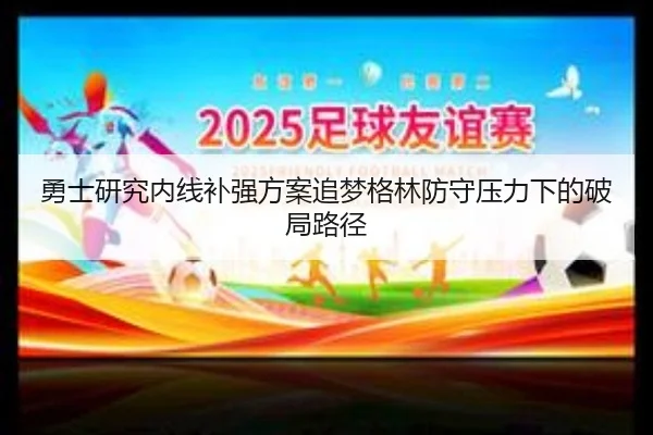 勇士研究内线补强方案追梦格林防守压力下的破局路径